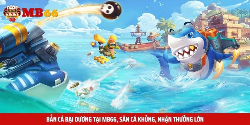 Bắn cá đại dương tại Mb66, săn cá khủng, nhận thưởng lớn