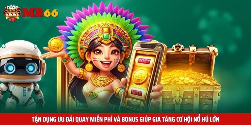 Tận dụng ưu đãi quay miễn phí và bonus giúp gia tăng cơ hội nổ hũ lớn